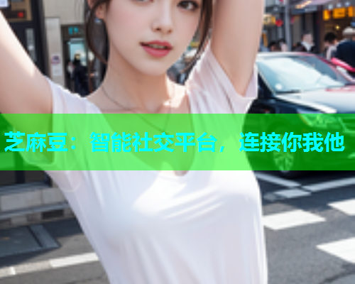 芝麻豆：智能社交平台，连接你我他