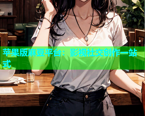 苹果版麻豆平台：影视社交创作一站式