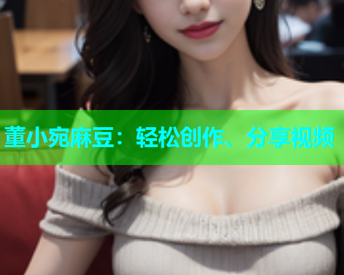 董小宛麻豆：轻松创作、分享视频
