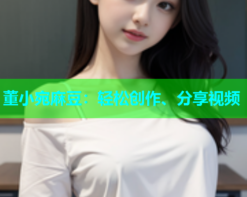董小宛麻豆：轻松创作、分享视频