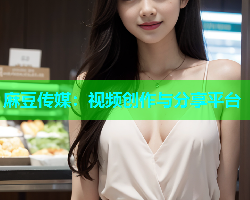 麻豆传媒：视频创作与分享平台