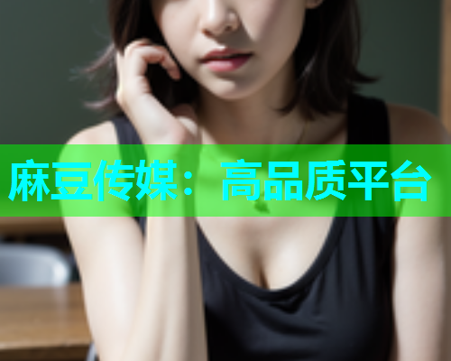 麻豆传媒：高品质平台