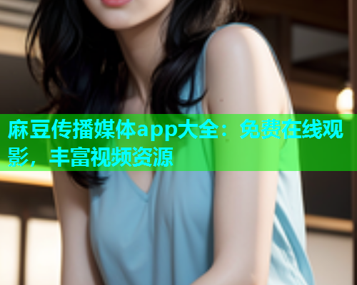 麻豆传播媒体app大全：免费在线观影，丰富视频资源
