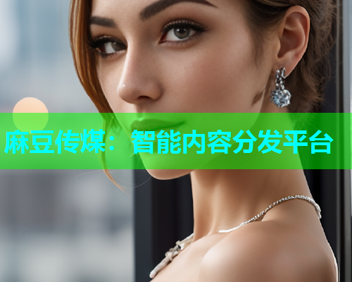 麻豆传煤：智能内容分发平台