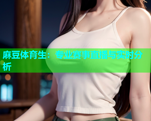 麻豆体育生：专业赛事直播与实时分析