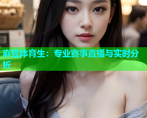 麻豆体育生：专业赛事直播与实时分析