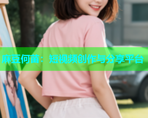 麻豆何苗：短视频创作与分享平台