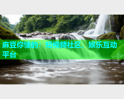 麻豆你懂的：短视频社区，娱乐互动平台