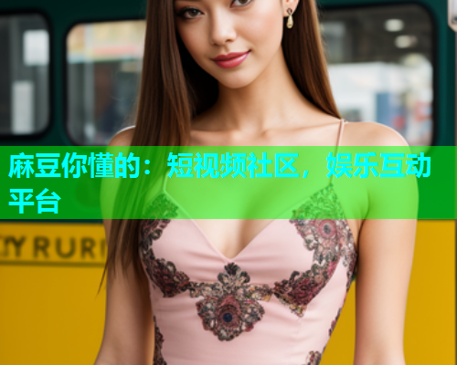 麻豆你懂的：短视频社区，娱乐互动平台