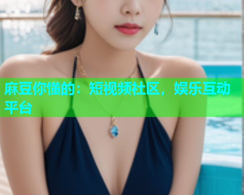麻豆你懂的：短视频社区，娱乐互动平台