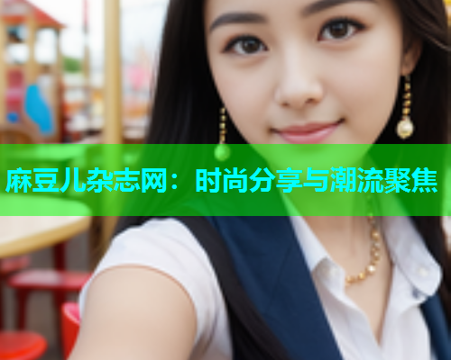 麻豆儿杂志网：时尚分享与潮流聚焦