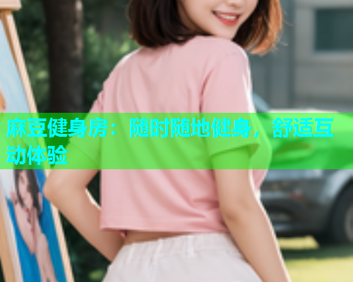 麻豆健身房：随时随地健身，舒适互动体验