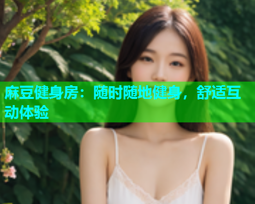 麻豆健身房：随时随地健身，舒适互动体验
