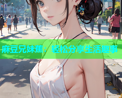 麻豆兄妹蕉：轻松分享生活趣事