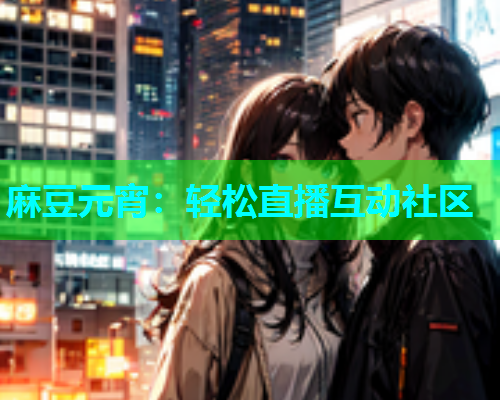 麻豆元宵：轻松直播互动社区