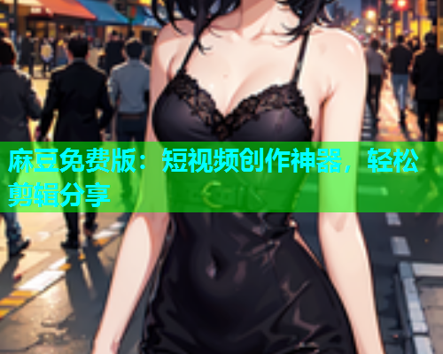麻豆免费版：短视频创作神器，轻松剪辑分享