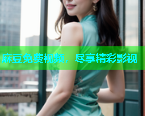 麻豆免费视频，尽享精彩影视
