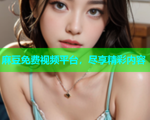 麻豆免费视频平台，尽享精彩内容