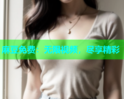 麻豆免费：无限视频，尽享精彩