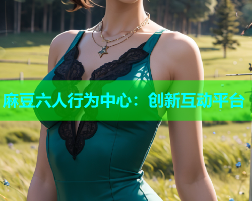 麻豆六人行为中心：创新互动平台