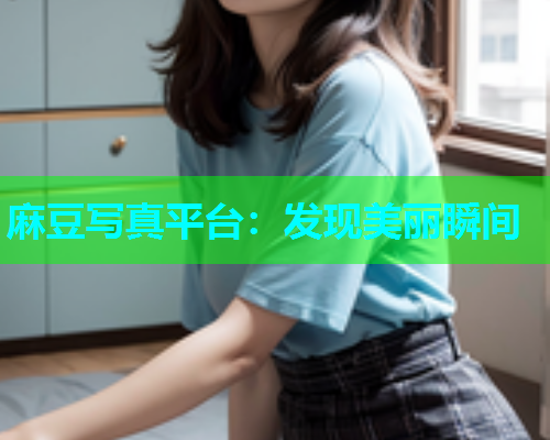 麻豆写真平台：发现美丽瞬间