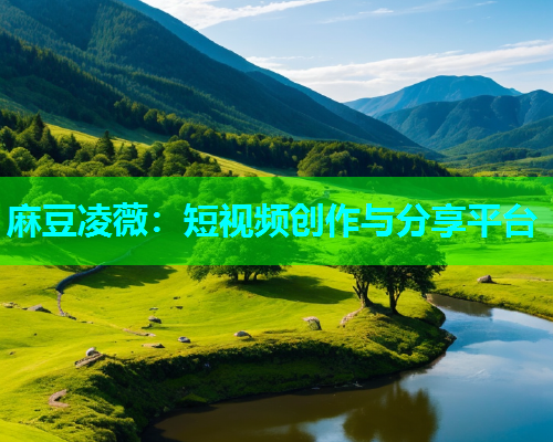 麻豆凌薇：短视频创作与分享平台
