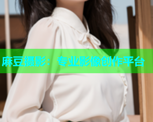麻豆摄影：专业影像创作平台
