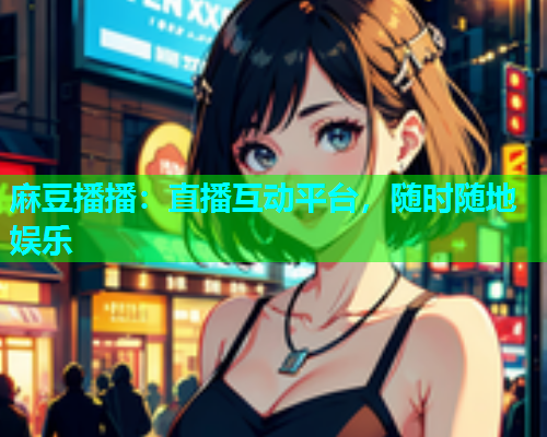 麻豆播播：直播互动平台，随时随地娱乐