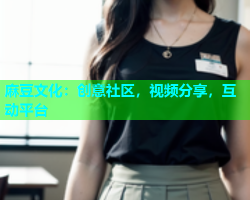 麻豆文化：创意社区，视频分享，互动平台