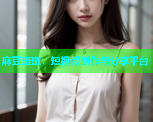 麻豆斑斑：短视频创作与分享平台