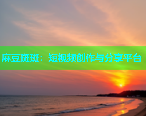 麻豆斑斑：短视频创作与分享平台