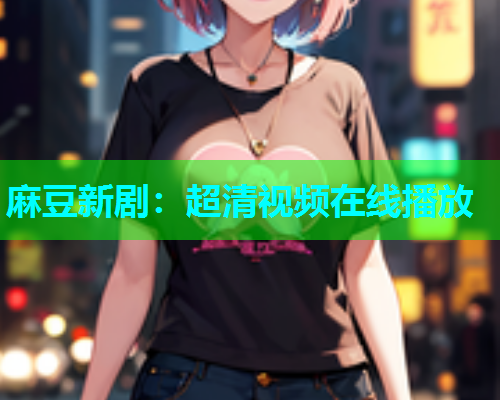 麻豆新剧：超清视频在线播放