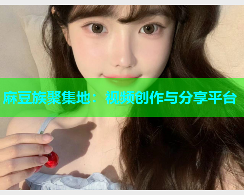 麻豆族聚集地：视频创作与分享平台
