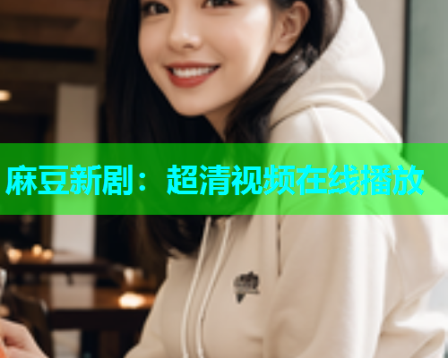 麻豆新剧：超清视频在线播放