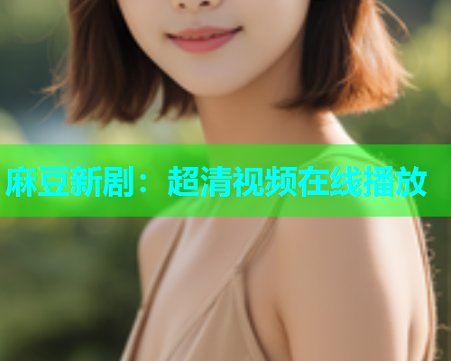 麻豆新剧：超清视频在线播放
