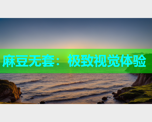 麻豆无套：极致视觉体验