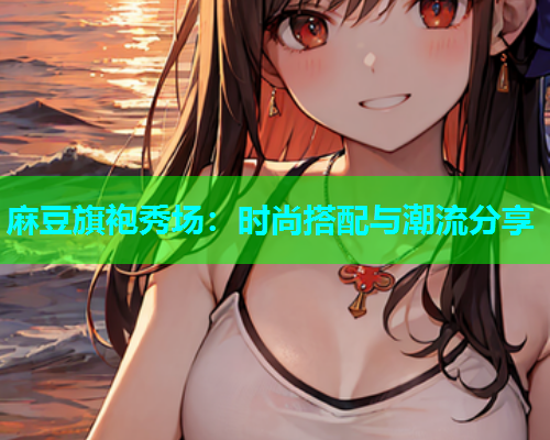 麻豆旗袍秀场：时尚搭配与潮流分享