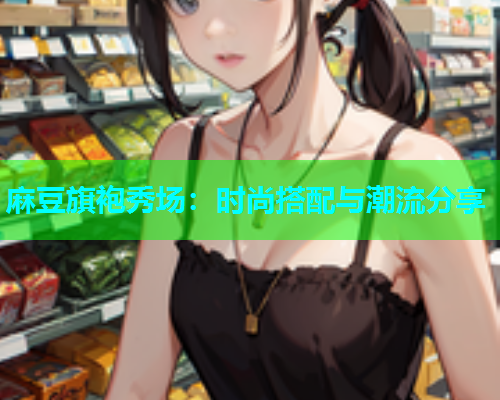 麻豆旗袍秀场：时尚搭配与潮流分享