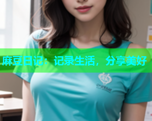 麻豆日记：记录生活，分享美好