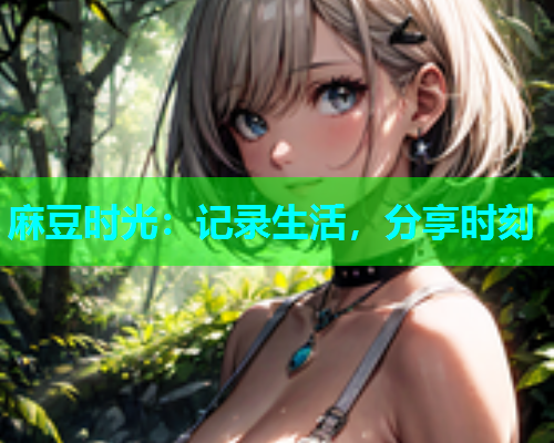 麻豆时光：记录生活，分享时刻
