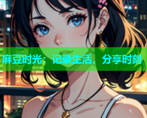 麻豆时光：记录生活，分享时刻