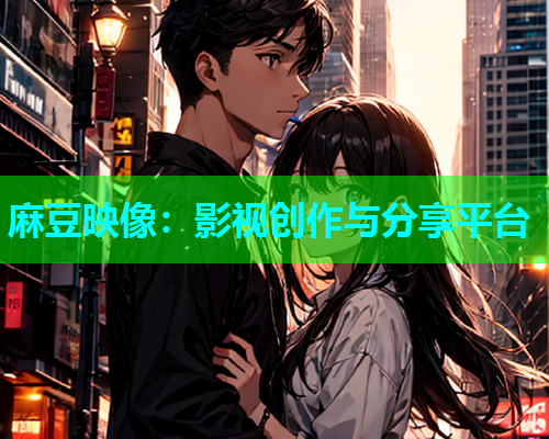 麻豆映像：影视创作与分享平台