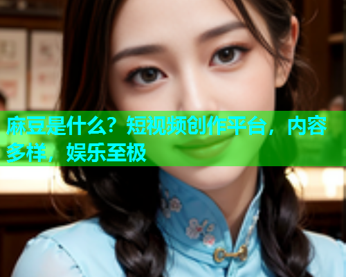 麻豆是什么？短视频创作平台，内容多样，娱乐至极