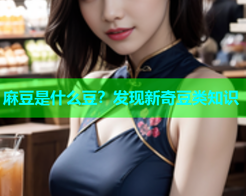 麻豆是什么豆？发现新奇豆类知识