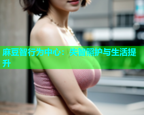 麻豆智行为中心：失智照护与生活提升