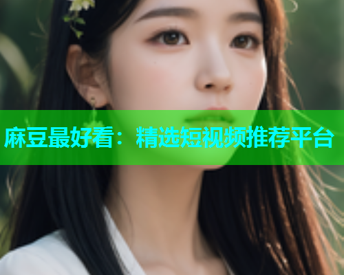 麻豆最好看：精选短视频推荐平台