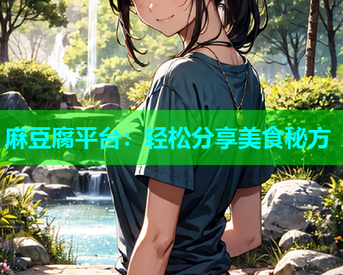 麻豆腐平台：轻松分享美食秘方