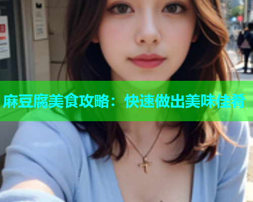 麻豆腐美食攻略：快速做出美味佳肴