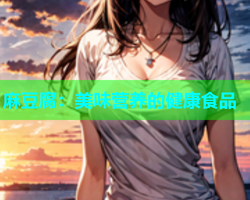 麻豆腐：美味营养的健康食品