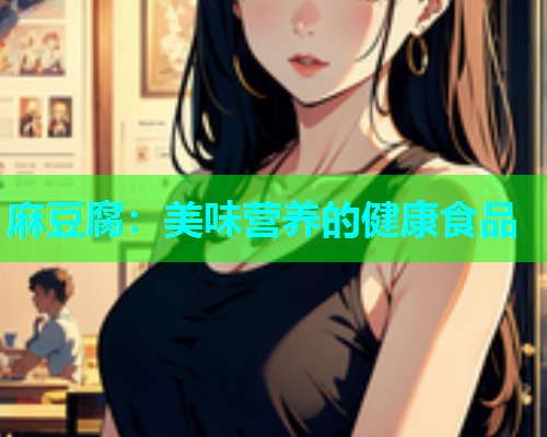 麻豆腐：美味营养的健康食品